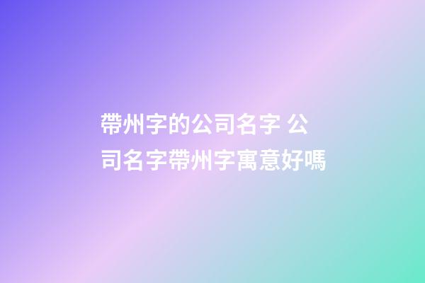 帶州字的公司名字 公司名字帶州字寓意好嗎-第1張-公司起名-玄機派